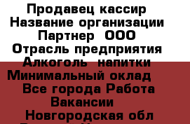 Продавец-кассир › Название организации ­ Партнер, ООО › Отрасль предприятия ­ Алкоголь, напитки › Минимальный оклад ­ 1 - Все города Работа » Вакансии   . Новгородская обл.,Великий Новгород г.